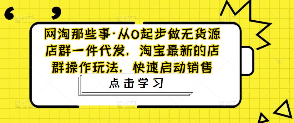 【副业4349期】2023淘宝无货源店群项目：从0起步做无货源店群一件代发，淘宝最新店群操作玩法