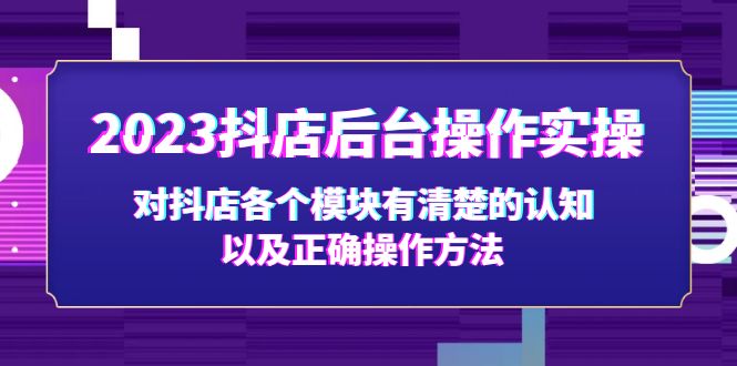 【第4425期】抖店操作教程：2023抖店后台操作实操，对抖店各个模块的正确操作方法