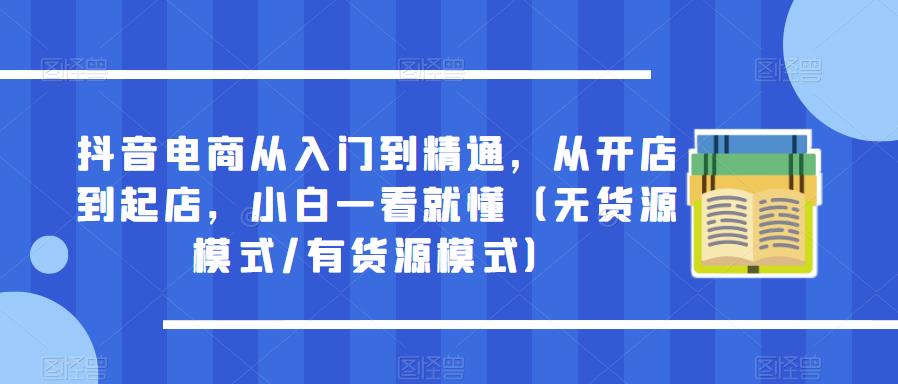 【第4840期】抖音电商从入门到精通，从开店到起店，小白一看就懂（无货源模式/有货源模式）