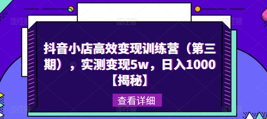 【第4943期】抖音小店怎么运营：抖音小店高效变现训练营（第三期）,实测变现日入1000+