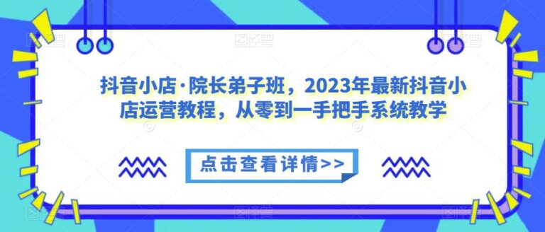 【第5092期】抖音小店怎么运营：2023年最新抖音小店运营教程，从零到一玩转抖店