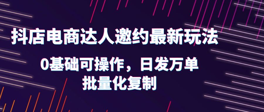 【第5188期】抖店邀请达人推广项目：抖店电商达人邀约最新玩法，0基础日发万单，批量化复制！