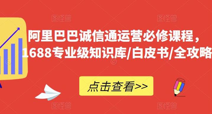 【第5221期】诚信通如何做起来：阿里巴巴诚信通运营必修课程，​1688专业级知识库/白皮书/全攻略