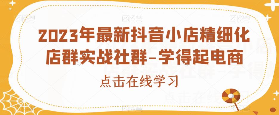 【第5650期】抖店店群怎么玩：2023年最新抖音小店精细化店群实战社群