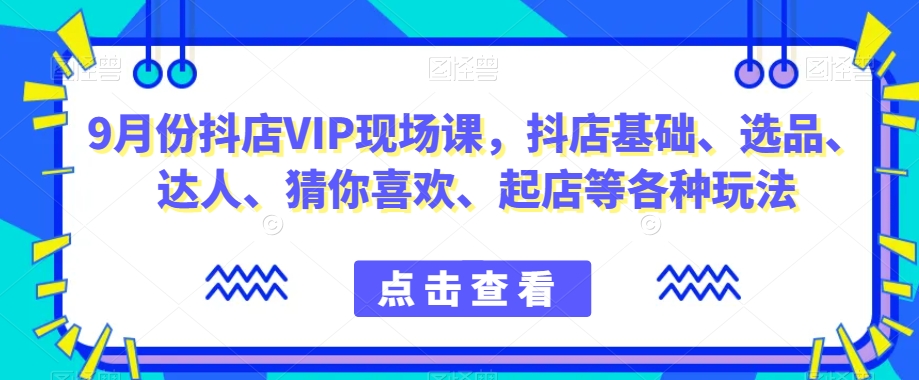 【第6058期】9月份抖店VIP现场课，抖音小店基础、选品、达人、猜你喜欢、起店等玩法