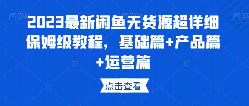 【第6321期】2023最新闲鱼无货源超详细保姆级教程，基础篇+产品篇+运营篇