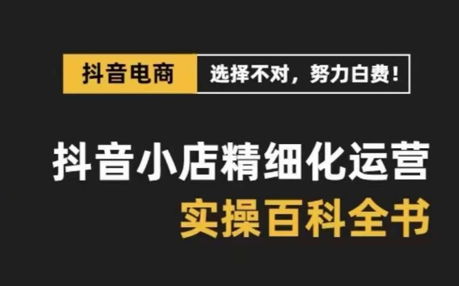 【第6679期】抖音小店精细化运营-百科全书，保姆级运营实战讲解（28节课）