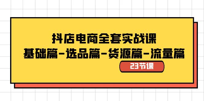 【第6858期】抖店电商全套实战课：基础篇-选品篇-货源篇-流量篇（23节课）