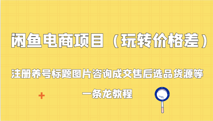 【第7047期】闲鱼电商项目（玩转价格差）：注册养号标题图片咨询成交售后选品货源等，一条龙教程