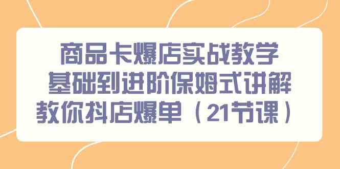 【第7093期】商品卡爆店实战教学，基础到进阶保姆式讲解教你抖店爆单（21节课）