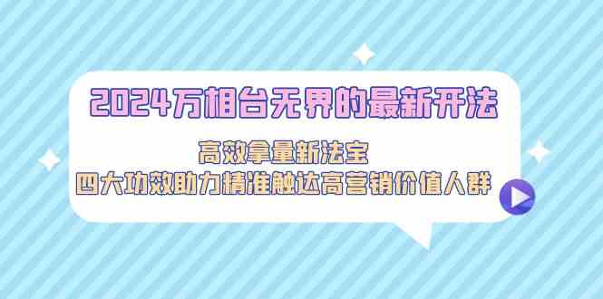 【第7106期】2024万相台无界的最新开法，高效拿量新法宝，四大功效助力精准触达