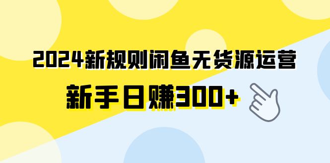 【第7277期】2024新规则闲鱼无货源运营新手日赚300+