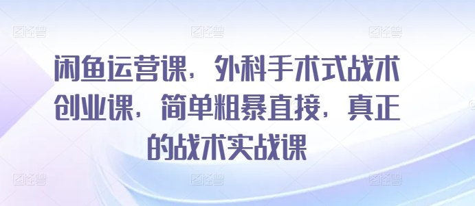 【第7334期】闲鱼运营课，外科手术式战术创业课，简单粗暴直接，真正的战术实战课