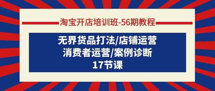 【第7360期】淘宝开店培训班56期教程：无界货品打法/店铺运营/消费者运营/案例诊断