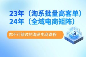 【第7379期】23年淘系批量高客单+24年全域电商矩阵，批量高客单线上课