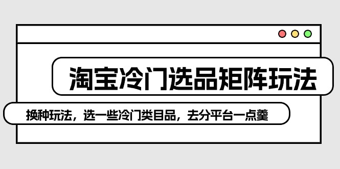 【第7579期】淘宝冷门选品矩阵玩法：换种玩法，选一些冷门类目品，去分平台一点羹