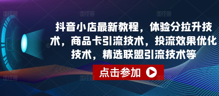 【第7600期】抖音小店最新教程，体验分拉升技术，商品卡引流技术，投流效果优化技术，精选联盟引流技术等