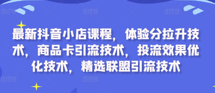 【第8390期】最新抖音小店课程，体验分拉升技术，商品卡引流技术，投流效果优化技术，精选联盟引流技术